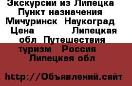 Экскурсии из Липецка › Пункт назначения ­ Мичуринск -Наукоград › Цена ­ 1 900 - Липецкая обл. Путешествия, туризм » Россия   . Липецкая обл.